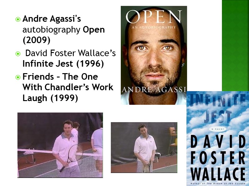 Andre Agassi's autobiography Open (2009)  David Foster Wallace’s Infinite Jest (1996) Friends –